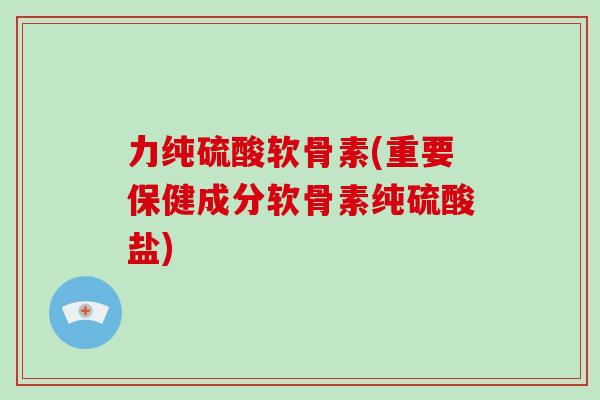 力纯硫酸软骨素(重要保健成分软骨素纯硫酸盐) 力纯硫酸软骨素(重要保健成分软骨素纯硫酸盐)