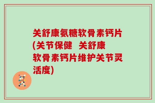 关舒康氨糖软骨素钙片(关节保健  关舒康软骨素钙片维护关节灵活度)