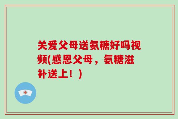 关爱父母送氨糖好吗视频(感恩父母,氨糖滋补送上!) 关爱父母送氨糖好吗视频(感恩父母,氨糖滋补送上!)