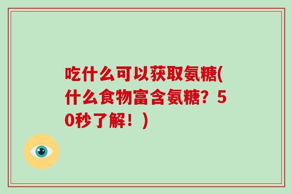 吃什么可以获取氨糖(什么食物富含氨糖?50秒了解!) 吃什么可以获取氨糖(什么食物富含氨糖?50秒了解!)