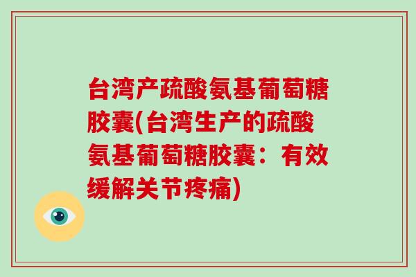 台湾产疏酸氨基葡萄糖胶囊(台湾生产的疏酸氨基葡萄糖胶囊:有效缓解关节) 台湾产疏酸氨基葡萄糖胶囊(台湾生产的疏酸氨基葡萄糖胶囊:有效缓解关节)