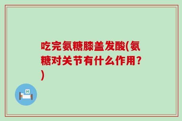 吃完氨糖膝盖发酸(氨糖对关节有什么作用？)