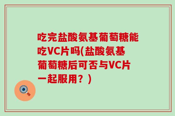 吃完盐酸氨基葡萄糖能吃VC片吗(盐酸氨基葡萄糖后可否与VC片一起服用?) 吃完盐酸氨基葡萄糖能吃VC片吗(盐酸氨基葡萄糖后可否与VC片一起服用?)