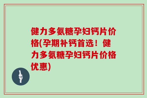 健力多氨糖孕妇钙片价格(孕期补钙首选!健力多氨糖孕妇钙片价格优惠) 健力多氨糖孕妇钙片价格(孕期补钙首选!健力多氨糖孕妇钙片价格优惠)