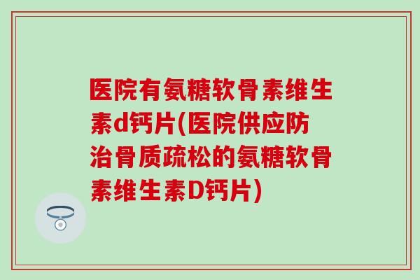 医院有氨糖软骨素维生素d钙片(医院供应防的氨糖软骨素维生素D钙片)