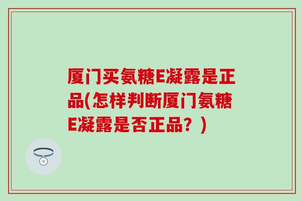 厦门买氨糖E凝露是正品(怎样判断厦门氨糖E凝露是否正品？)
