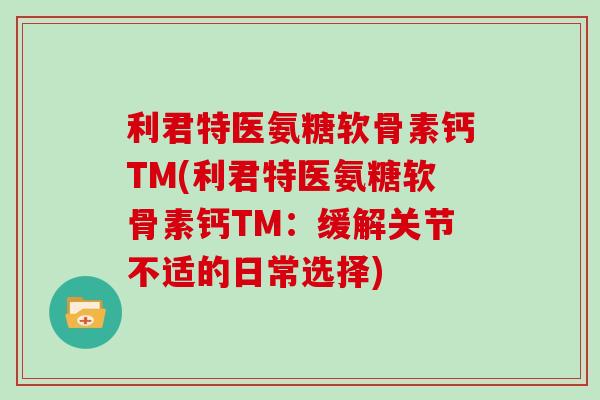 利君特医氨糖软骨素钙TM(利君特医氨糖软骨素钙TM:缓解关节不适的日常选择) 利君特医氨糖软骨素钙TM(利君特医氨糖软骨素钙TM:缓解关节不适的日常选择)