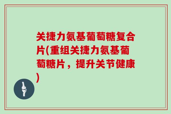 关捷力氨基葡萄糖复合片(重组关捷力氨基葡萄糖片,提升关节健康) 关捷力氨基葡萄糖复合片(重组关捷力氨基葡萄糖片,提升关节健康)