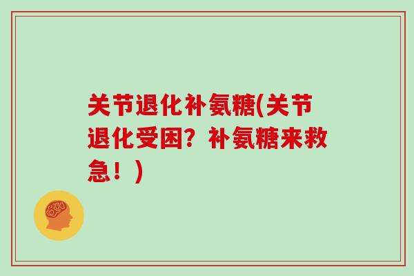 关节退化补氨糖(关节退化受困?补氨糖来救急!) 关节退化补氨糖(关节退化受困?补氨糖来救急!)