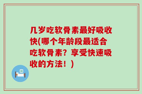几岁吃软骨素好吸收快(哪个年龄段适合吃软骨素？享受快速吸收的方法！)