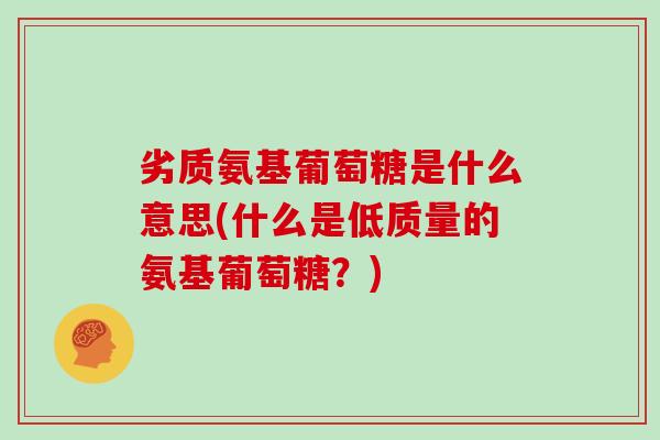 劣质氨基葡萄糖是什么意思(什么是低质量的氨基葡萄糖?) 劣质氨基葡萄糖是什么意思(什么是低质量的氨基葡萄糖?)