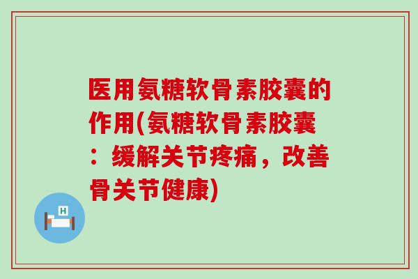 医用氨糖软骨素胶囊的作用(氨糖软骨素胶囊:缓解关节,改善骨关节健康) 医用氨糖软骨素胶囊的作用(氨糖软骨素胶囊:缓解关节,改善骨关节健康)