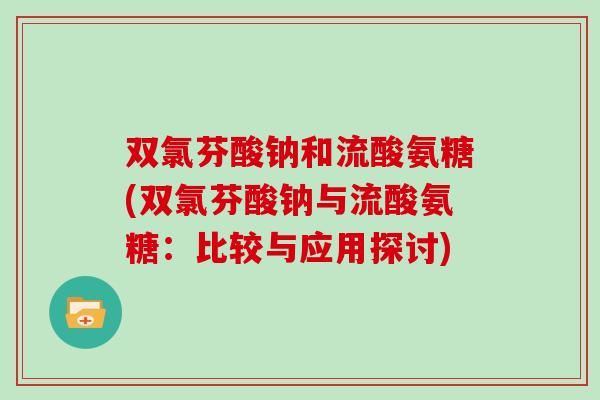 双氯芬酸钠和流酸氨糖(双氯芬酸钠与流酸氨糖:比较与应用探讨) 双氯芬酸钠和流酸氨糖(双氯芬酸钠与流酸氨糖:比较与应用探讨)