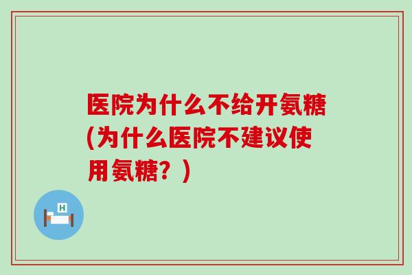 医院为什么不给开氨糖(为什么医院不建议使用氨糖？)