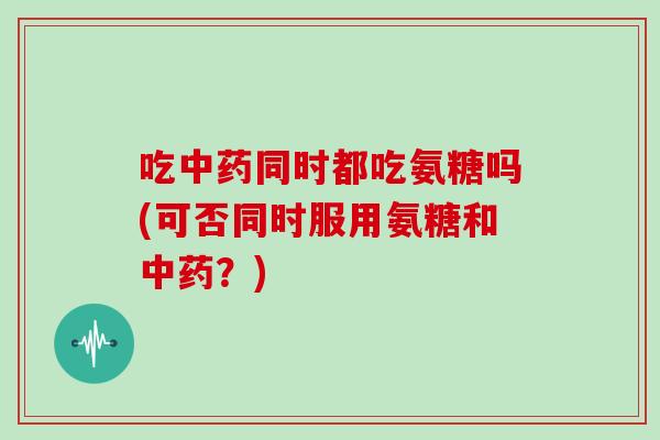 吃同时都吃氨糖吗(可否同时服用氨糖和？)
