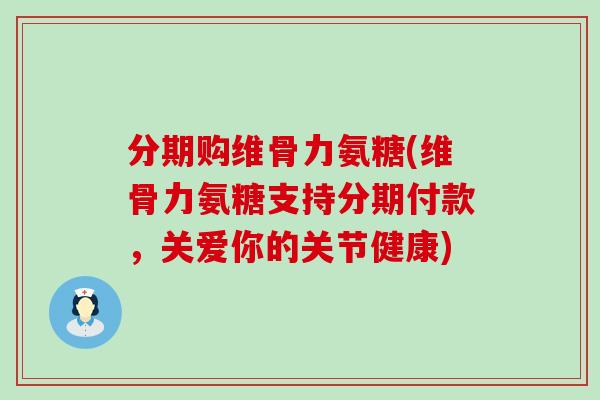 分期购维骨力氨糖(维骨力氨糖支持分期付款,关爱你的关节健康) 分期购维骨力氨糖(维骨力氨糖支持分期付款,关爱你的关节健康)