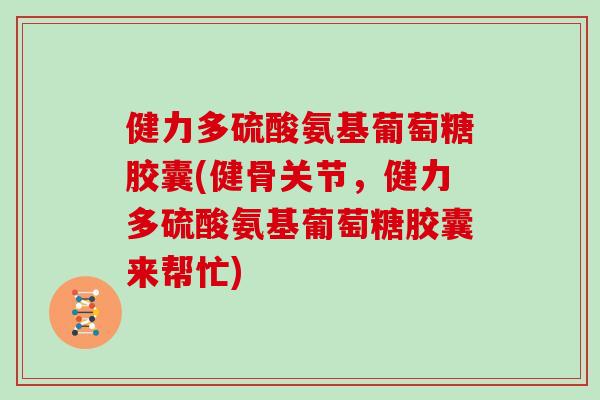 健力多硫酸氨基葡萄糖胶囊(健骨关节，健力多硫酸氨基葡萄糖胶囊来帮忙)