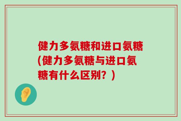 健力多氨糖和进口氨糖(健力多氨糖与进口氨糖有什么区别?) 健力多氨糖和进口氨糖(健力多氨糖与进口氨糖有什么区别?)