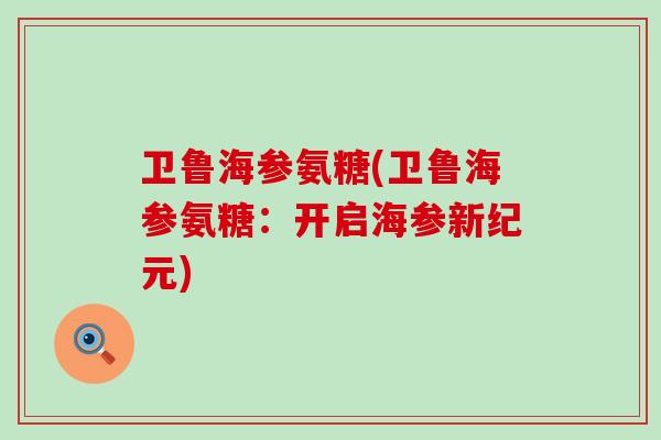卫鲁海参氨糖(卫鲁海参氨糖:开启海参新纪元) 卫鲁海参氨糖(卫鲁海参氨糖:开启海参新纪元)