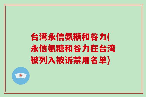 台湾永信氨糖和谷力(永信氨糖和谷力在台湾被列入被诉禁用名单)
