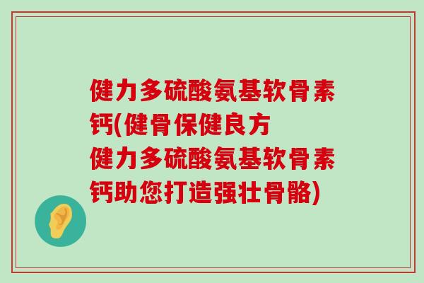 健力多硫酸氨基软骨素钙(健骨保健良方  健力多硫酸氨基软骨素钙助您打造强壮骨骼)