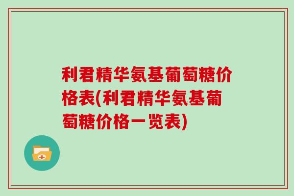 利君精华氨基葡萄糖价格表(利君精华氨基葡萄糖价格一览表) 利君精华氨基葡萄糖价格表(利君精华氨基葡萄糖价格一览表)