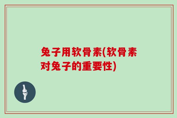 兔子用软骨素(软骨素对兔子的重要性) 兔子用软骨素(软骨素对兔子的重要性)