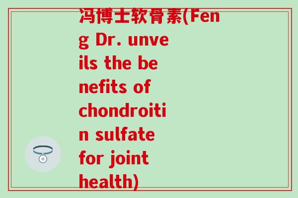 冯博士软骨素(Feng Dr. unveils the benefits of chondroitin sulfate for joint health)
