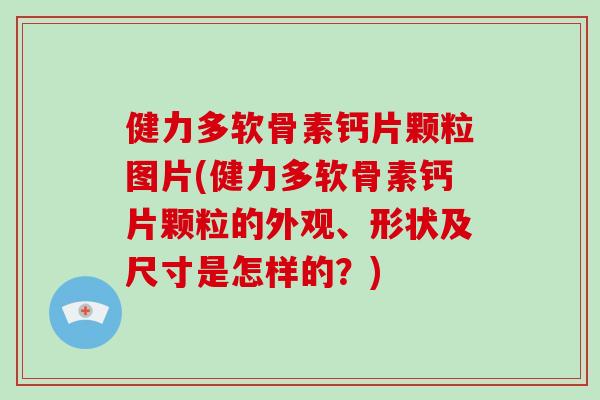 健力多软骨素钙片颗粒图片(健力多软骨素钙片颗粒的外观、形状及尺寸是怎样的？)