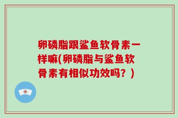 卵磷脂跟鲨鱼软骨素一样嘛(卵磷脂与鲨鱼软骨素有相似功效吗?) 卵磷脂跟鲨鱼软骨素一样嘛(卵磷脂与鲨鱼软骨素有相似功效吗?)