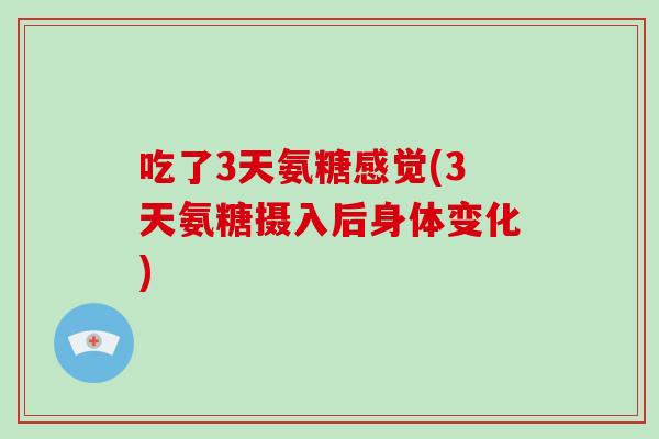吃了3天氨糖感觉(3天氨糖摄入后身体变化) 吃了3天氨糖感觉(3天氨糖摄入后身体变化)