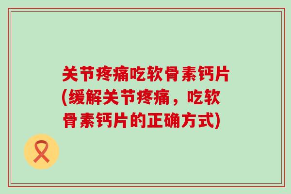 关节吃软骨素钙片(缓解关节,吃软骨素钙片的正确方式) 关节吃软骨素钙片(缓解关节,吃软骨素钙片的正确方式)