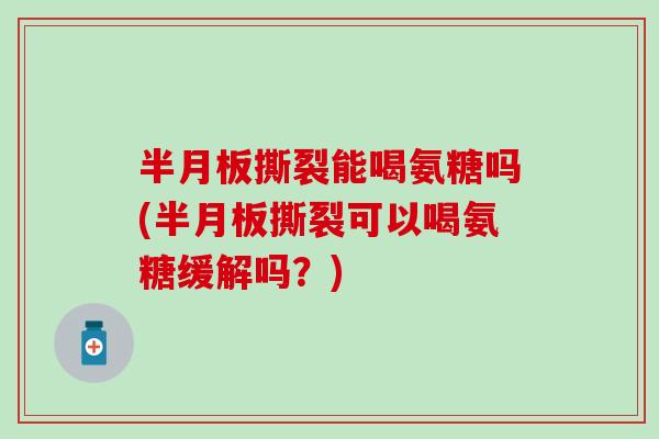 撕裂能喝氨糖吗(撕裂可以喝氨糖缓解吗?) 撕裂能喝氨糖吗(撕裂可以喝氨糖缓解吗?)
