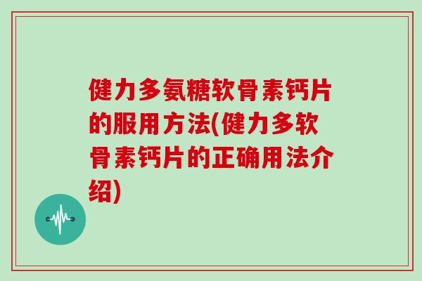 健力多氨糖软骨素钙片的服用方法(健力多软骨素钙片的正确用法介绍)