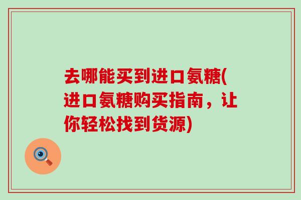 去哪能买到进口氨糖(进口氨糖购买指南,让你轻松找到货源) 去哪能买到进口氨糖(进口氨糖购买指南,让你轻松找到货源)