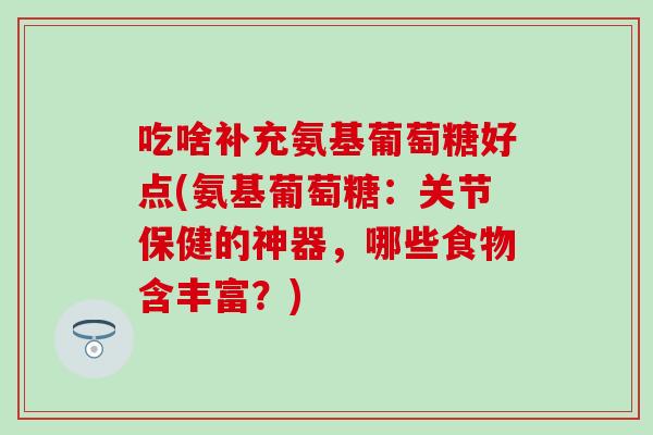 吃啥补充氨基葡萄糖好点(氨基葡萄糖：关节保健的神器，哪些食物含丰富？)