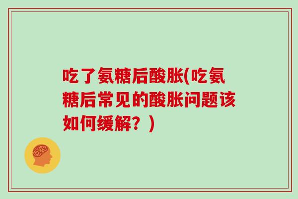 吃了氨糖后酸胀(吃氨糖后常见的酸胀问题该如何缓解?) 吃了氨糖后酸胀(吃氨糖后常见的酸胀问题该如何缓解?)