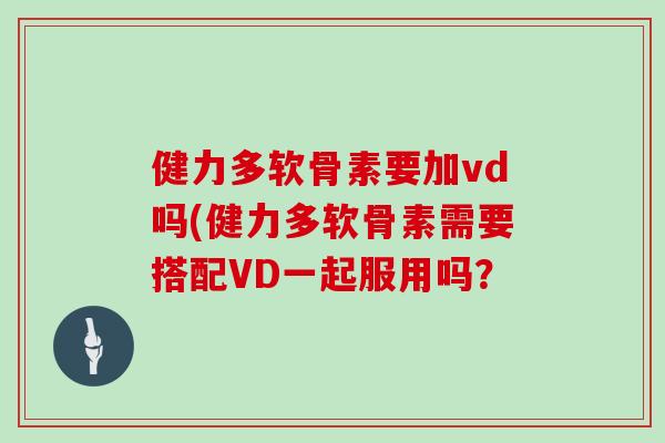 健力多软骨素要加vd吗(健力多软骨素需要搭配VD一起服用吗？