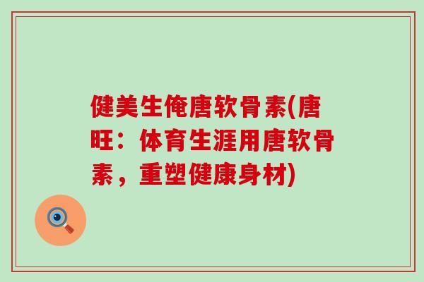 健美生俺唐软骨素(唐旺:体育生涯用唐软骨素,重塑健康身材) 健美生俺唐软骨素(唐旺:体育生涯用唐软骨素,重塑健康身材)