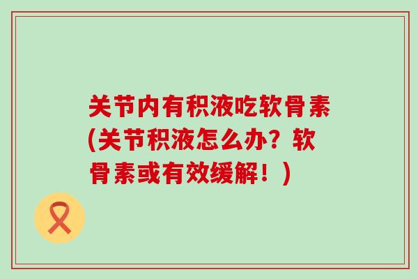 关节内有积液吃软骨素(关节积液怎么办?软骨素或有效缓解!) 关节内有积液吃软骨素(关节积液怎么办?软骨素或有效缓解!)