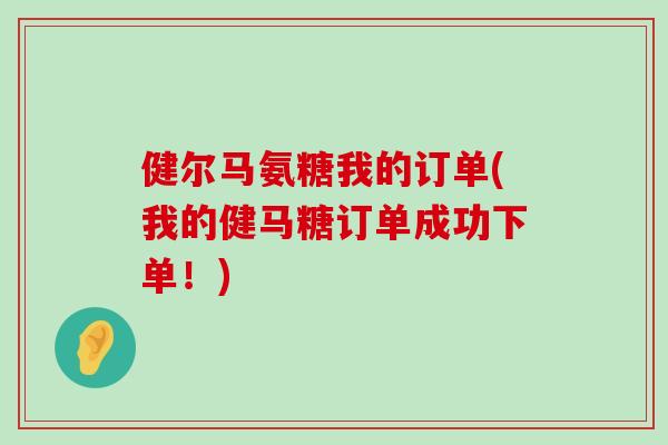 健尔马氨糖我的订单(我的健马糖订单成功下单!) 健尔马氨糖我的订单(我的健马糖订单成功下单!)