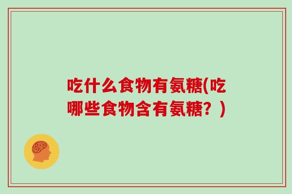 吃什么食物有氨糖(吃哪些食物含有氨糖？)