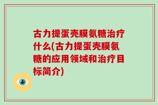 古力提蛋壳膜氨糖什么(古力提蛋壳膜氨糖的应用领域和目标简介)