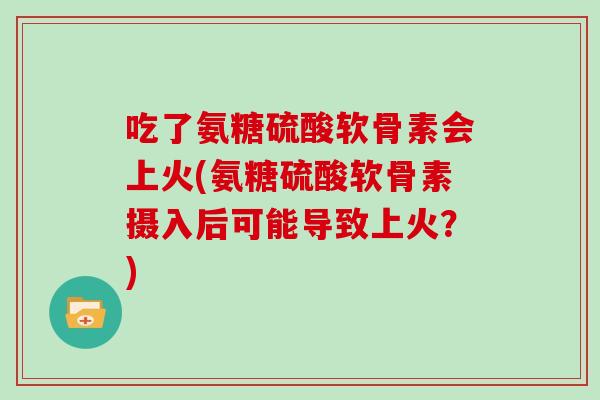 吃了氨糖硫酸软骨素会上火(氨糖硫酸软骨素摄入后可能导致上火?) 吃了氨糖硫酸软骨素会上火(氨糖硫酸软骨素摄入后可能导致上火?)