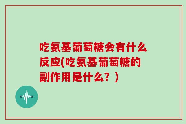 吃氨基葡萄糖会有什么反应(吃氨基葡萄糖的副作用是什么?) 吃氨基葡萄糖会有什么反应(吃氨基葡萄糖的副作用是什么?)