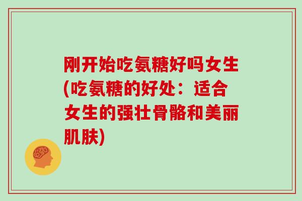 刚开始吃氨糖好吗女生(吃氨糖的好处：适合女生的强壮骨骼和美丽)