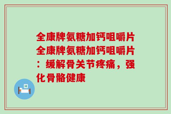 全康牌氨糖加钙咀嚼片全康牌氨糖加钙咀嚼片:缓解骨关节,强化骨骼健康 全康牌氨糖加钙咀嚼片全康牌氨糖加钙咀嚼片:缓解骨关节,强化骨骼健康