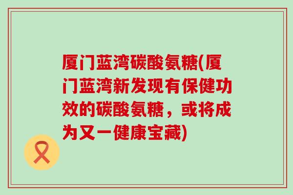 厦门蓝湾碳酸氨糖(厦门蓝湾新发现有保健功效的碳酸氨糖,或将成为又一健康宝藏) 厦门蓝湾碳酸氨糖(厦门蓝湾新发现有保健功效的碳酸氨糖,或将成为又一健康宝藏)