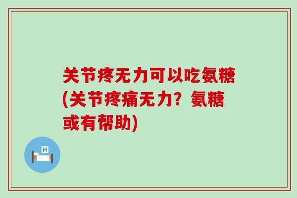 关节疼无力可以吃氨糖(关节无力?氨糖或有帮助) 关节疼无力可以吃氨糖(关节无力?氨糖或有帮助)