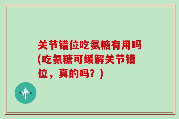 关节错位吃氨糖有用吗(吃氨糖可缓解关节错位,真的吗?) 关节错位吃氨糖有用吗(吃氨糖可缓解关节错位,真的吗?)